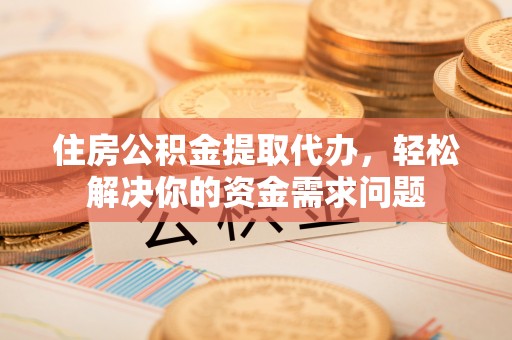 鄂托克旗住房公积金提取代办，轻松解决你的资金需求问题