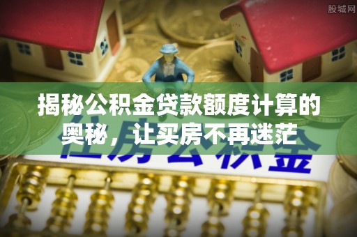 鄂托克旗揭秘公积金贷款额度计算的奥秘，让买房不再迷茫