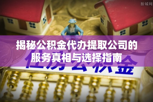鄂托克旗揭秘公积金代办提取公司的服务真相与选择指南