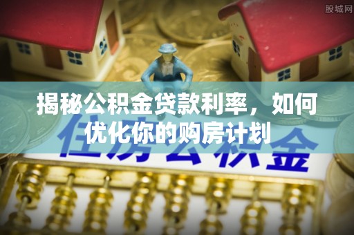 鄂托克旗揭秘公积金贷款利率，如何优化你的购房计划