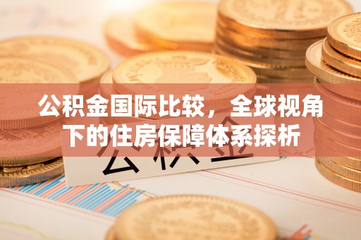 鄂托克旗公积金国际比较，全球视角下的住房保障体系探析