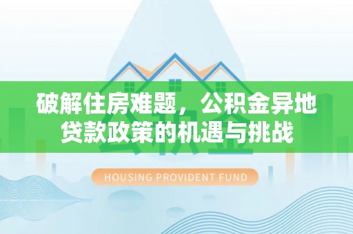 鄂托克旗破解住房难题，公积金异地贷款政策的机遇与挑战