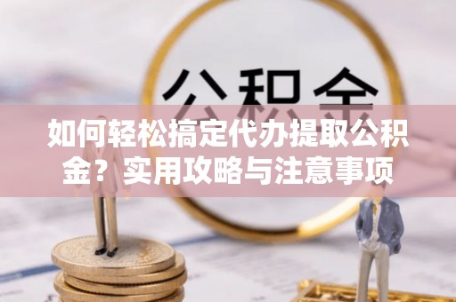 鄂托克旗如何轻松搞定代办提取公积金？实用攻略与注意事项
