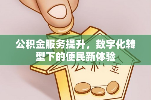 鄂托克旗公积金服务提升，数字化转型下的便民新体验