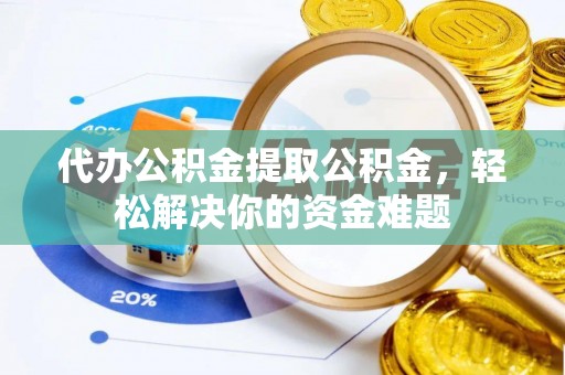鄂托克旗代办公积金提取公积金，轻松解决你的资金难题