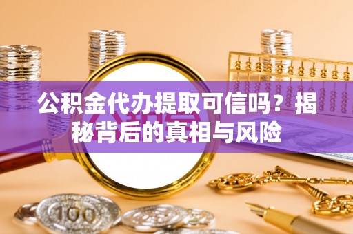 鄂托克旗公积金代办提取可信吗？揭秘背后的真相与风险