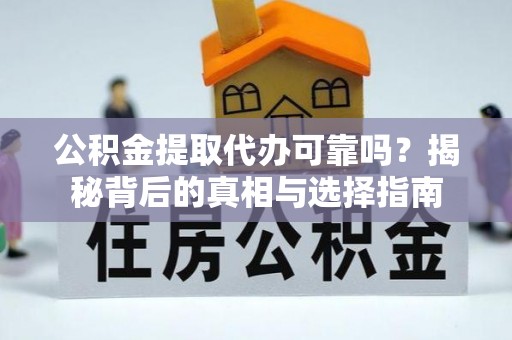 鄂托克旗公积金提取代办可靠吗？揭秘背后的真相与选择指南