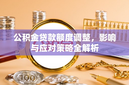 鄂托克旗公积金贷款额度调整，影响与应对策略全解析