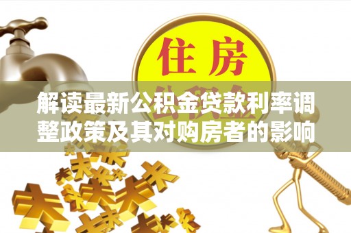 鄂托克旗解读最新公积金贷款利率调整政策及其对购房者的影响