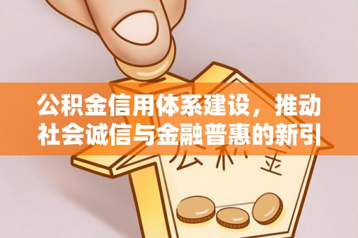 鄂托克旗公积金信用体系建设，推动社会诚信与金融普惠的新引擎