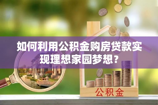 鄂托克旗如何利用公积金购房贷款实现理想家园梦想？