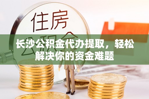 鄂托克旗长沙公积金代办提取，轻松解决你的资金难题