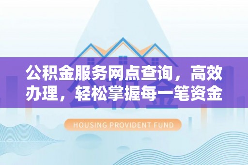 鄂托克旗公积金服务网点查询，高效办理，轻松掌握每一笔资金动态