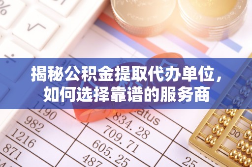 鄂托克旗揭秘公积金提取代办单位，如何选择靠谱的服务商