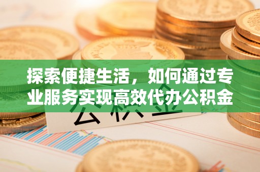 鄂托克旗探索便捷生活，如何通过专业服务实现高效代办公积金提取