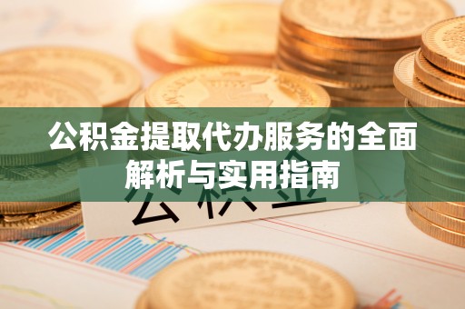 鄂托克旗公积金提取代办服务的全面解析与实用指南