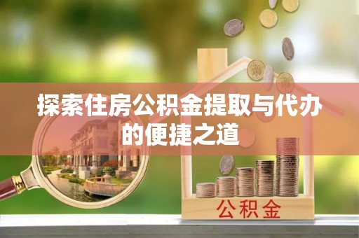 鄂托克旗探索住房公积金提取与代办的便捷之道