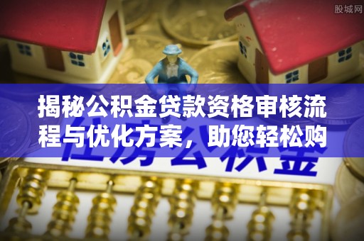 鄂托克旗揭秘公积金贷款资格审核流程与优化方案，助您轻松购房