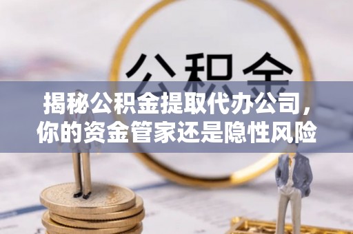 鄂托克旗揭秘公积金提取代办公司，你的资金管家还是隐性风险？