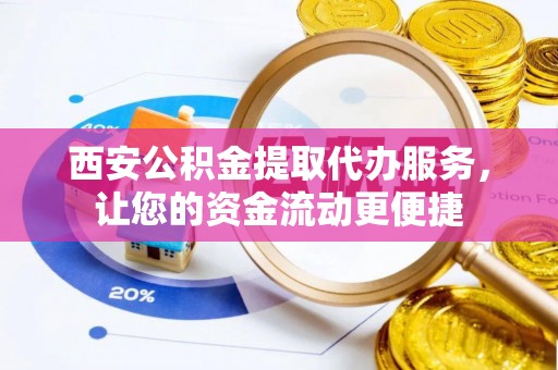 鄂托克旗西安公积金提取代办服务，让您的资金流动更便捷