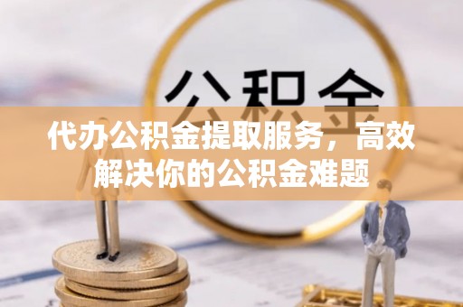 鄂托克旗代办公积金提取服务，高效解决你的公积金难题