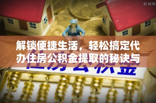 鄂托克旗解锁便捷生活，轻松搞定代办住房公积金提取的秘诀与技巧