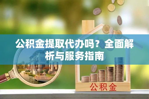 鄂托克旗公积金提取代办吗？全面解析与服务指南