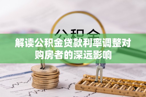 鄂托克旗解读公积金贷款利率调整对购房者的深远影响