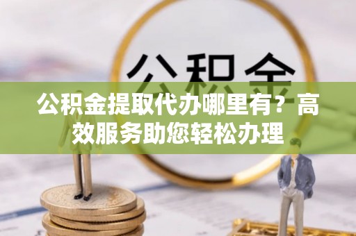 鄂托克旗公积金提取代办哪里有？高效服务助您轻松办理