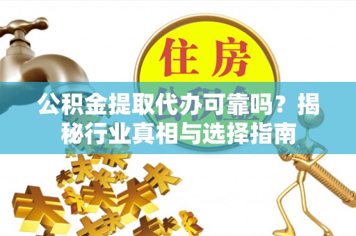 鄂托克旗公积金提取代办可靠吗？揭秘行业真相与选择指南