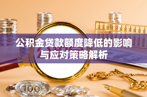 鄂托克旗公积金贷款额度降低的影响与应对策略解析
