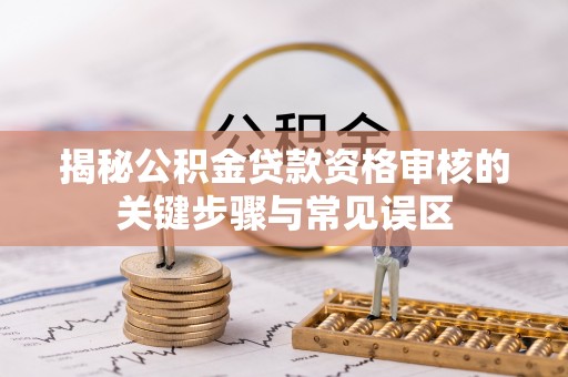 鄂托克旗揭秘公积金贷款资格审核的关键步骤与常见误区