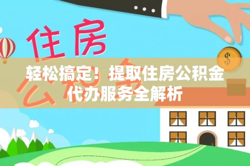 鄂托克旗轻松搞定！提取住房公积金代办服务全解析