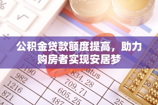 鄂托克旗公积金贷款额度提高，助力购房者实现安居梦