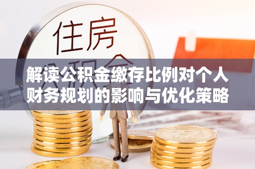 鄂托克旗解读公积金缴存比例对个人财务规划的影响与优化策略