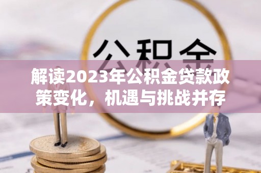 鄂托克旗解读2023年公积金贷款政策变化，机遇与挑战并存