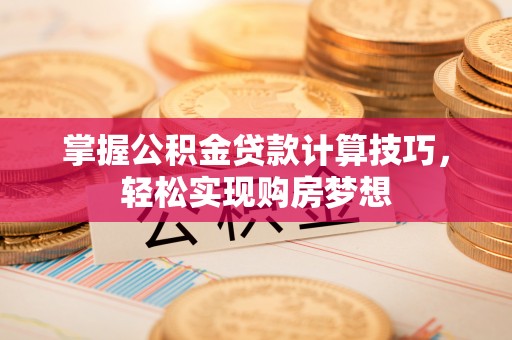 鄂托克旗掌握公积金贷款计算技巧，轻松实现购房梦想