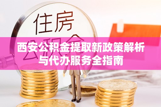 鄂托克旗西安公积金提取新政策解析与代办服务全指南