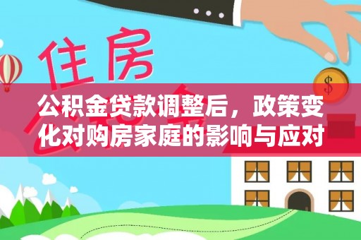 鄂托克旗公积金贷款调整后，政策变化对购房家庭的影响与应对策略