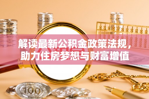 鄂托克旗解读最新公积金政策法规，助力住房梦想与财富增值