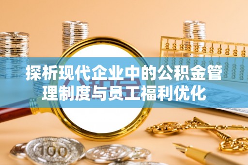 鄂托克旗探析现代企业中的公积金管理制度与员工福利优化