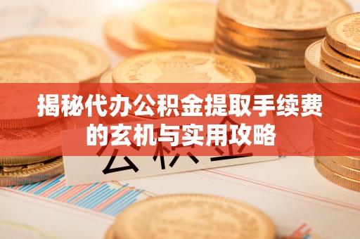 鄂托克旗揭秘代办公积金提取手续费的玄机与实用攻略