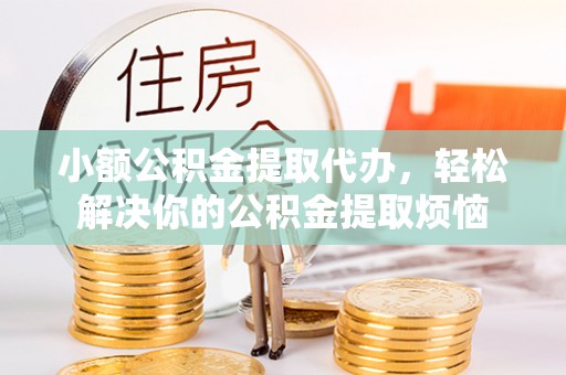 鄂托克旗小额公积金提取代办，轻松解决你的公积金提取烦恼