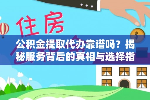 鄂托克旗公积金提取代办靠谱吗？揭秘服务背后的真相与选择指南