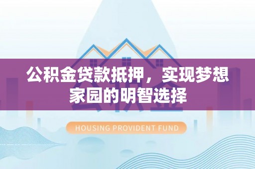 鄂托克旗公积金贷款抵押，实现梦想家园的明智选择