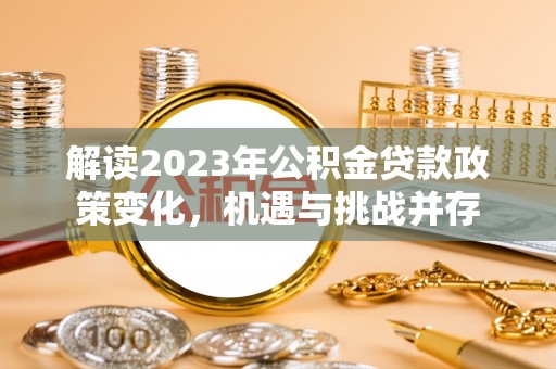 鄂托克旗解读2023年公积金贷款政策变化，机遇与挑战并存