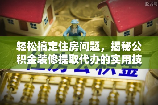 鄂托克旗轻松搞定住房问题，揭秘公积金装修提取代办的实用技巧