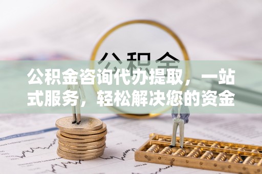 鄂托克旗公积金咨询代办提取，一站式服务，轻松解决您的资金需求