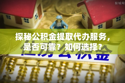 鄂托克旗探秘公积金提取代办服务，是否可靠？如何选择？