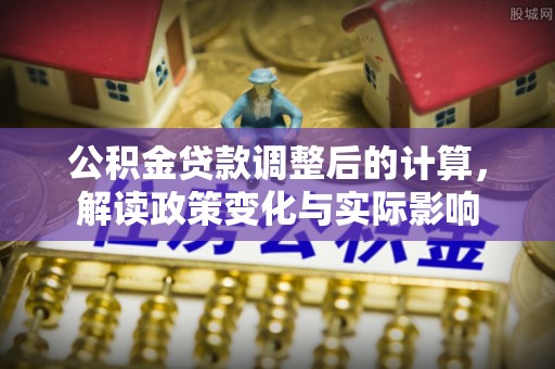 鄂托克旗公积金贷款调整后的计算，解读政策变化与实际影响